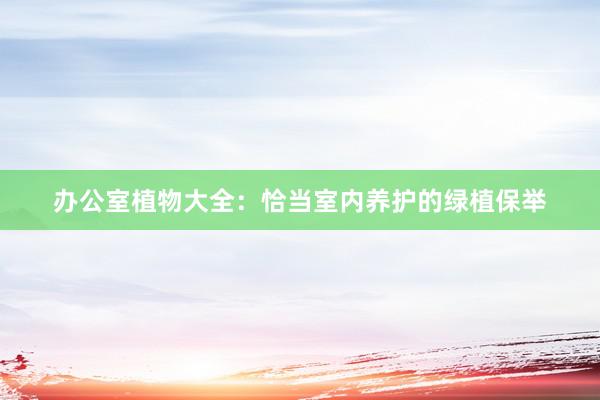 办公室植物大全：恰当室内养护的绿植保举