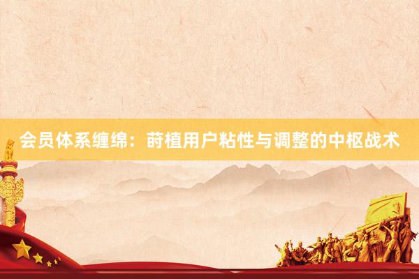 会员体系缠绵：莳植用户粘性与调整的中枢战术