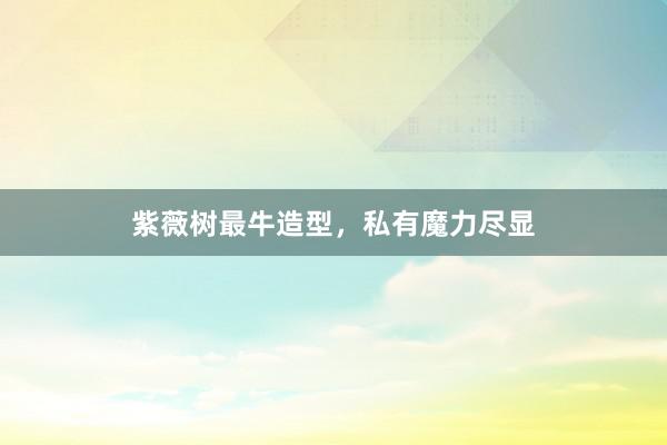紫薇树最牛造型,私有魔力尽显