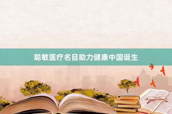 聪敏医疗名目助力健康中国诞生