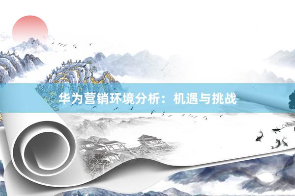 华为营销环境分析：机遇与挑战
