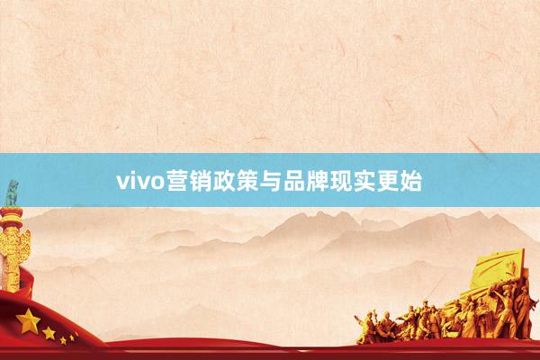 vivo营销政策与品牌现实更始